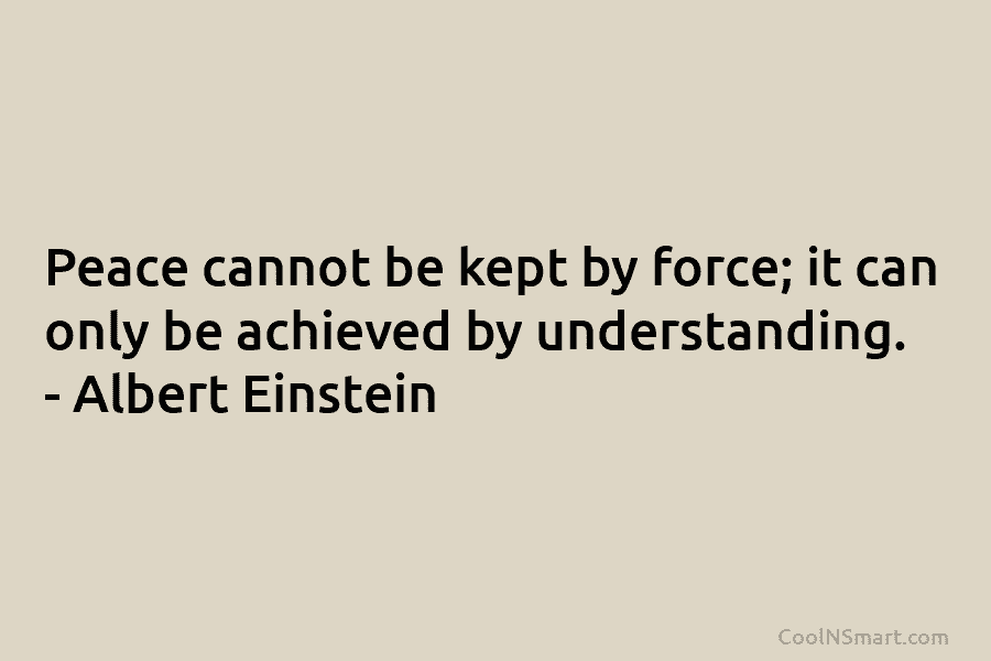 Peace cannot be kept by force; it can only be achieved by understanding. – Albert...