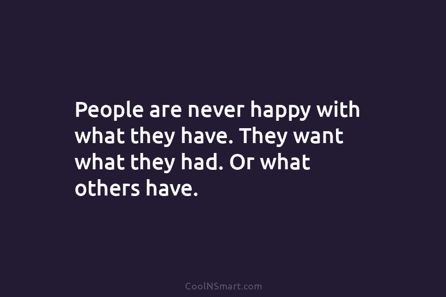 People are never happy with what they have. They want what they had. Or what others have.