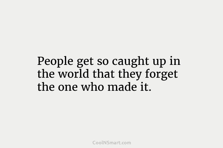 People get so caught up in the world that they forget the one who made it.