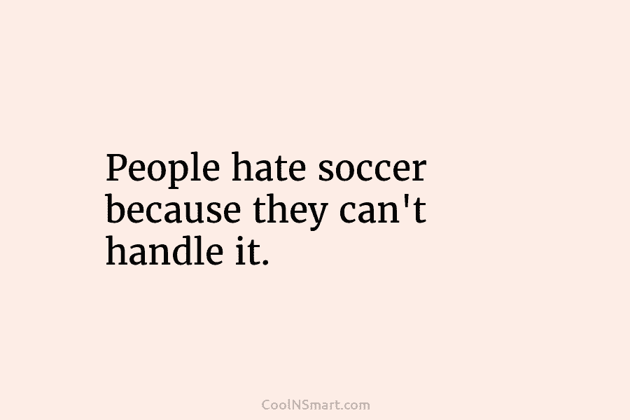 People hate soccer because they can’t handle it.