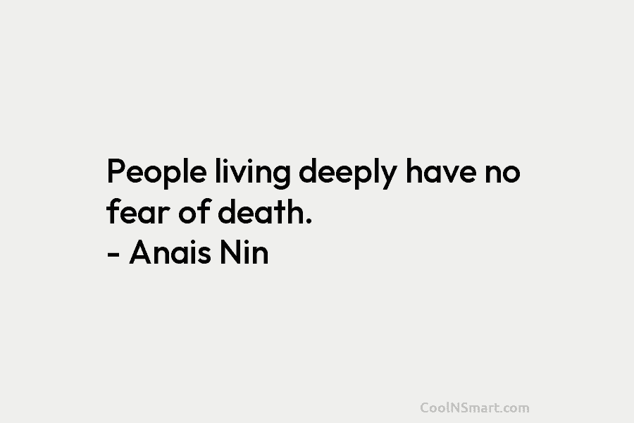 People living deeply have no fear of death. – Anais Nin