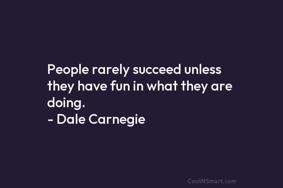 People rarely succeed unless they have fun in what they are doing. – Dale Carnegie