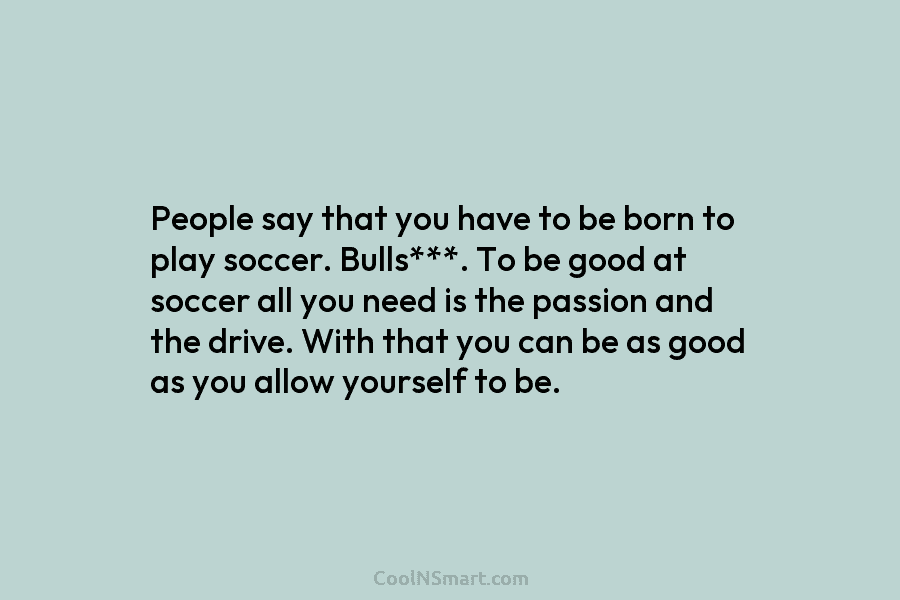 People say that you have to be born to play soccer. Bulls***. To be good at soccer all you need...