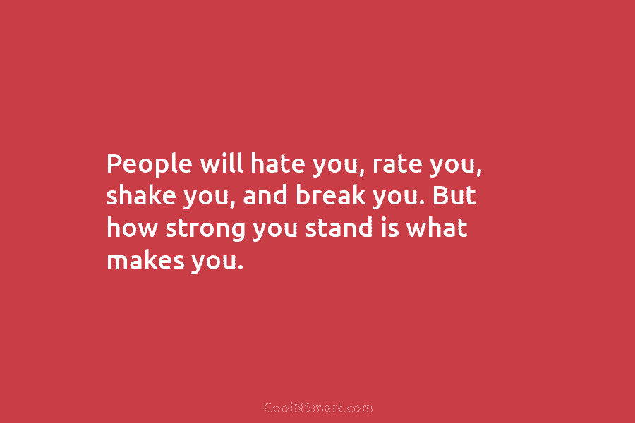 People will hate you, rate you, shake you, and break you. But how strong you stand is what makes you.