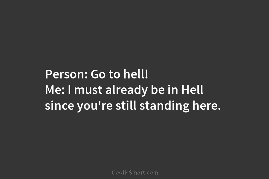 Person: Go to hell! Me: I must already be in Hell since you’re still standing...