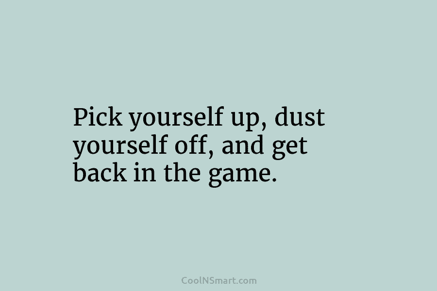Pick yourself up, dust yourself off, and get back in the game.