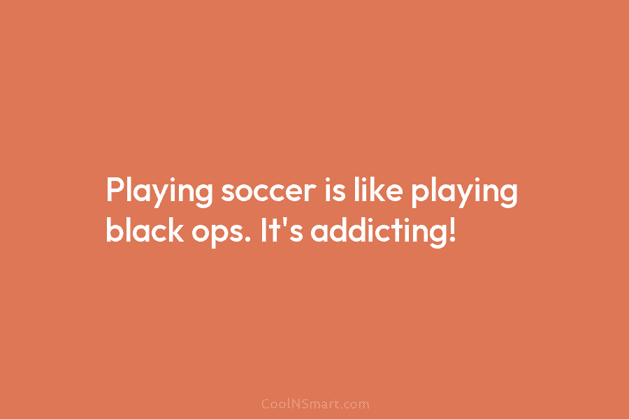 Playing soccer is like playing black ops. It’s addicting!