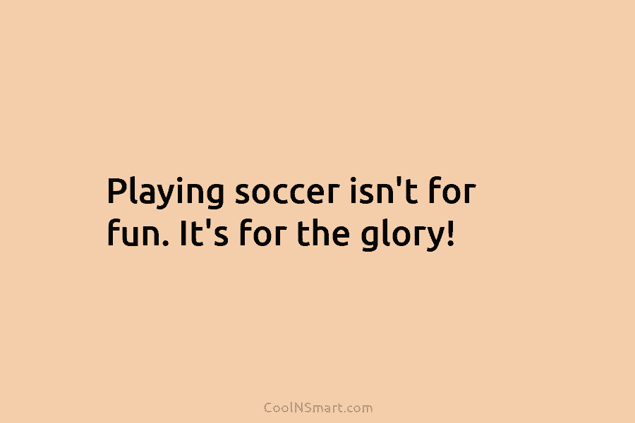 Playing soccer isn’t for fun. It’s for the glory!