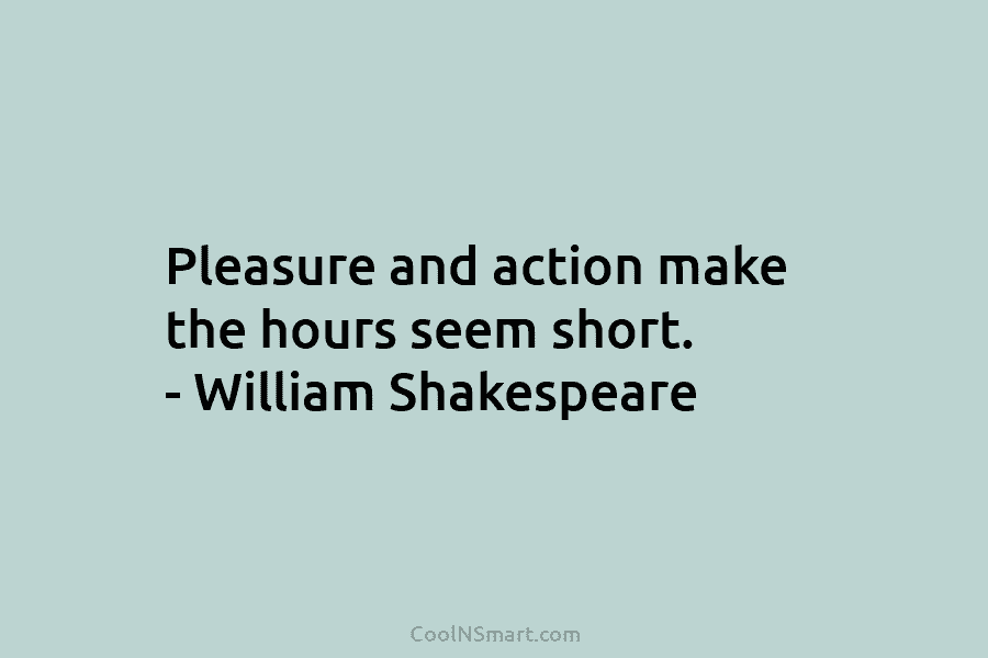 Pleasure and action make the hours seem short. – William Shakespeare