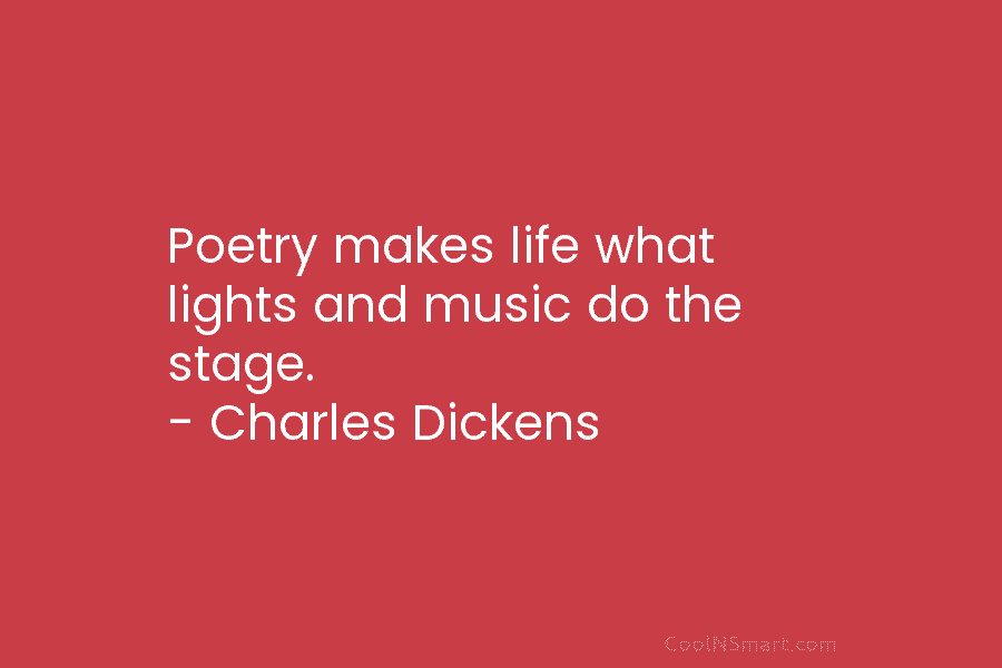 Poetry makes life what lights and music do the stage. – Charles Dickens