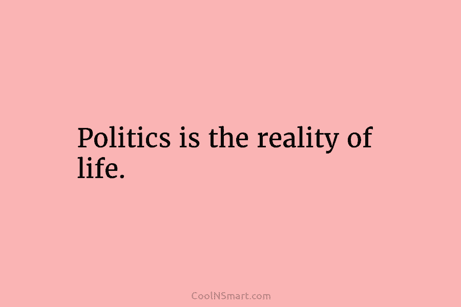 Politics is the reality of life.
