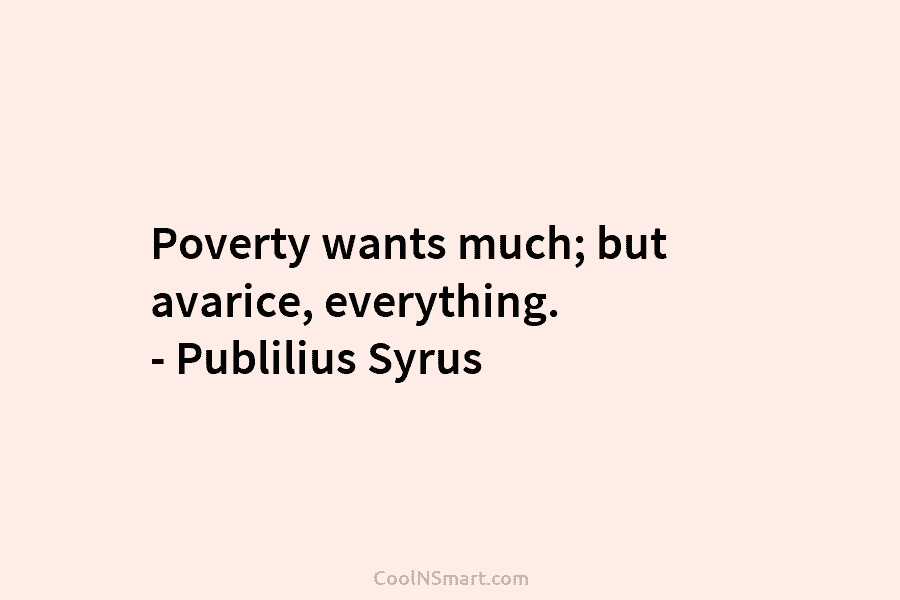 Poverty wants much; but avarice, everything. – Publilius Syrus