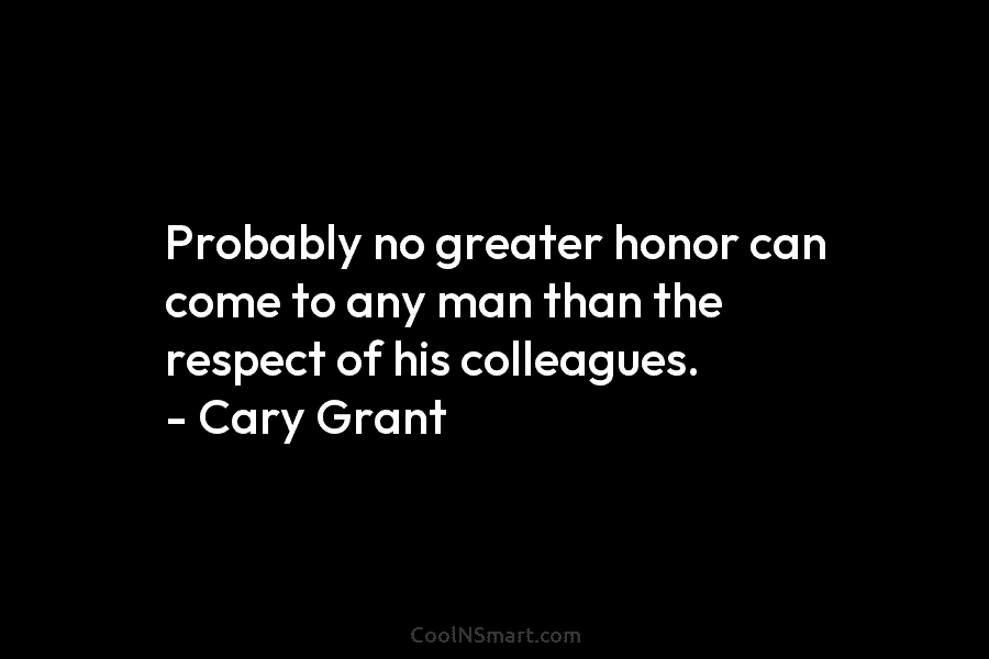 Probably no greater honor can come to any man than the respect of his colleagues. – Cary Grant