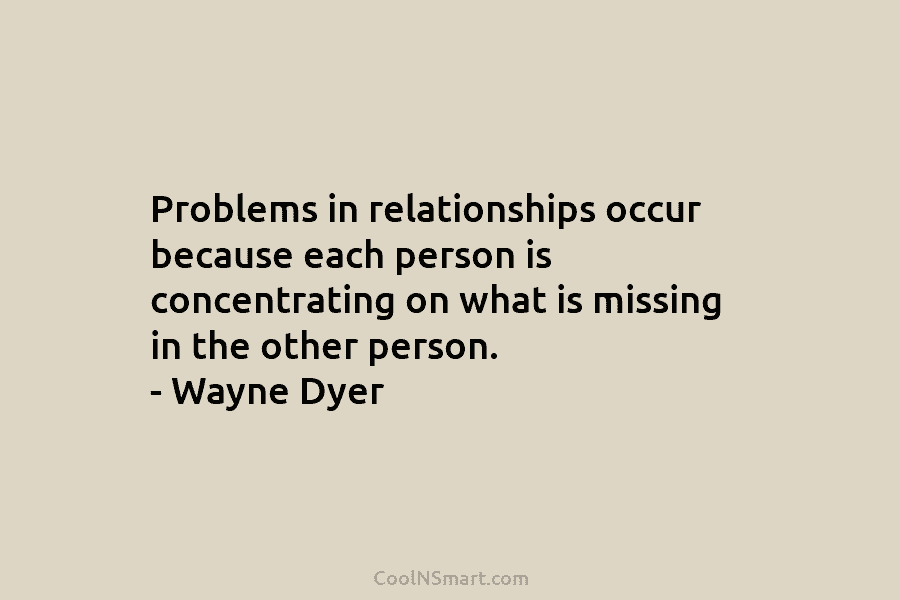 Problems in relationships occur because each person is concentrating on what is missing in the...