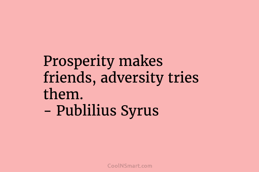 Prosperity makes friends, adversity tries them. – Publilius Syrus