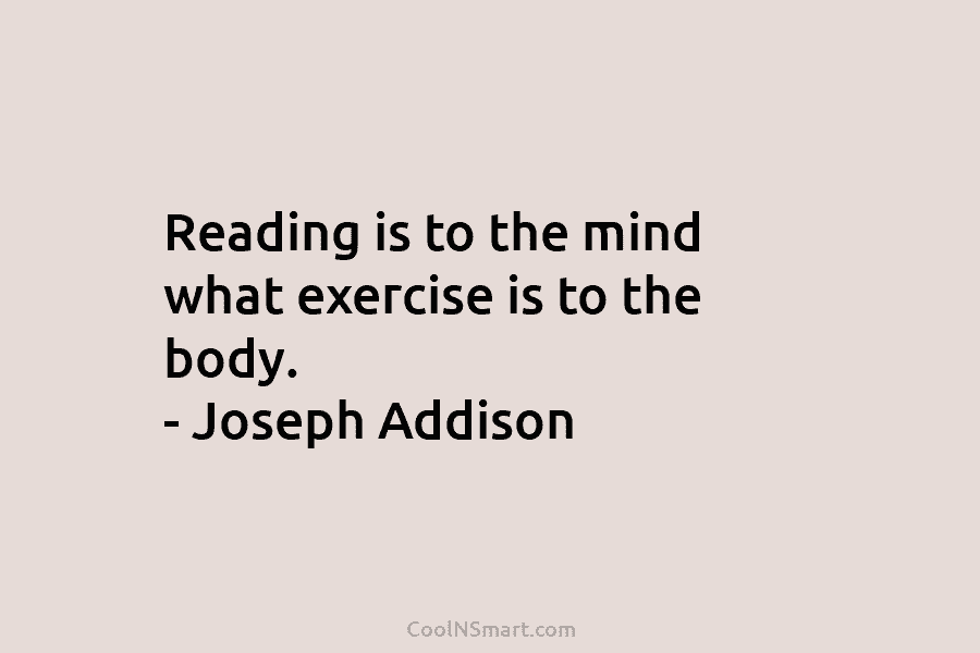 Reading is to the mind what exercise is to the body. – Joseph Addison