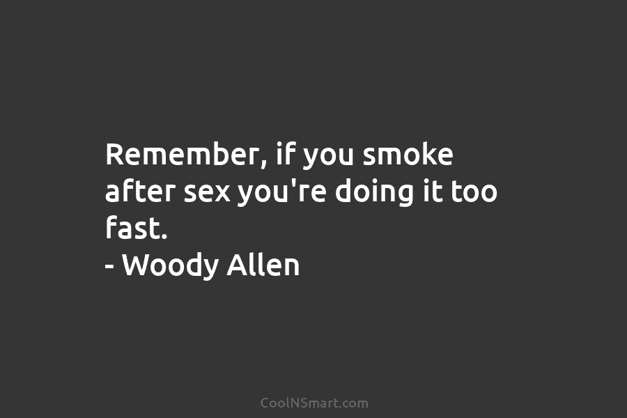 Remember, if you smoke after sex you’re doing it too fast. – Woody Allen