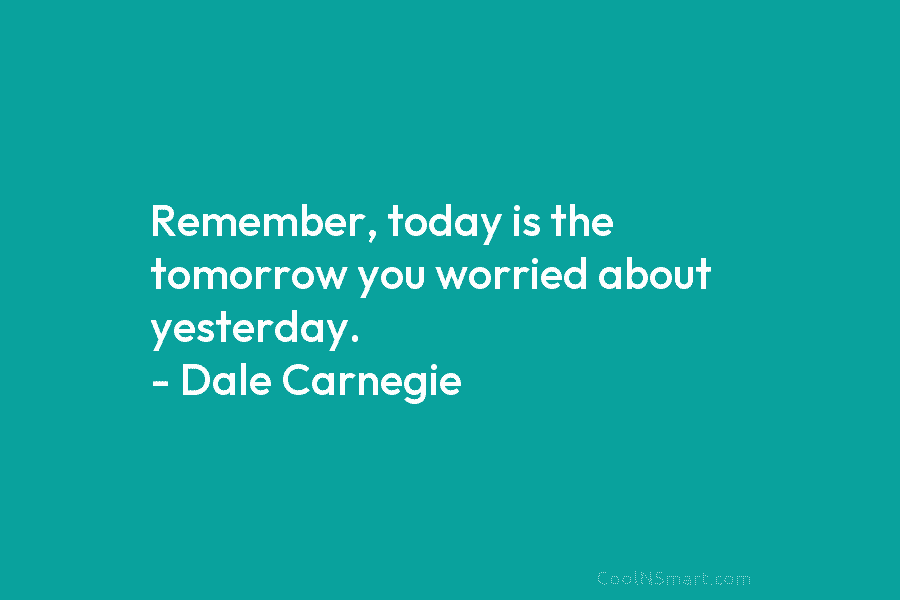 Remember, today is the tomorrow you worried about yesterday. – Dale Carnegie