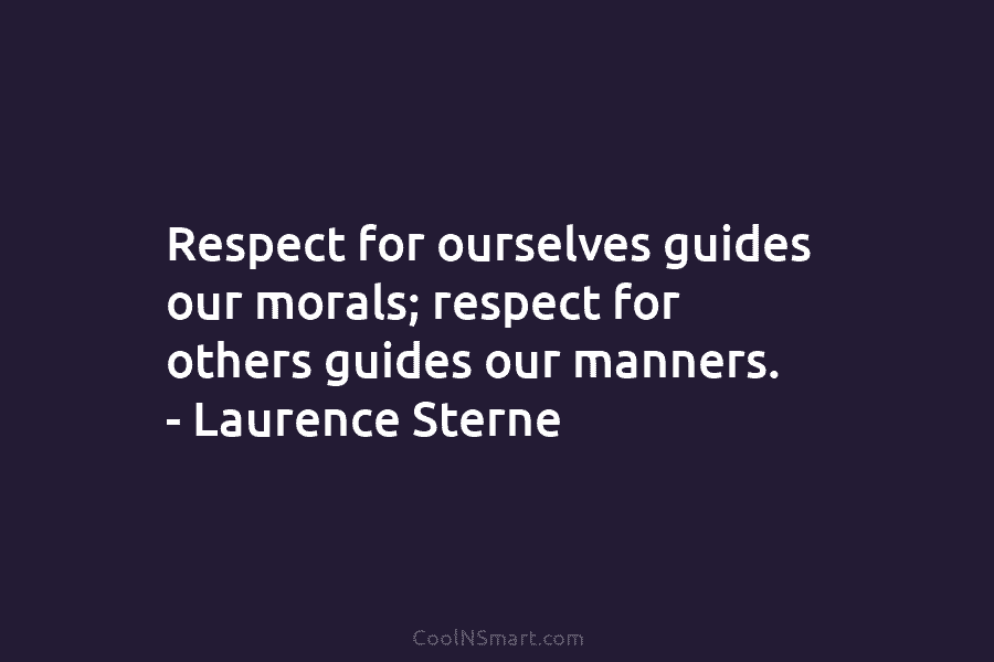 Respect for ourselves guides our morals; respect for others guides our manners. – Laurence Sterne