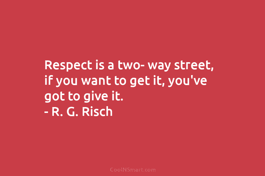 Respect is a two- way street, if you want to get it, you’ve got to give it. – R. G....