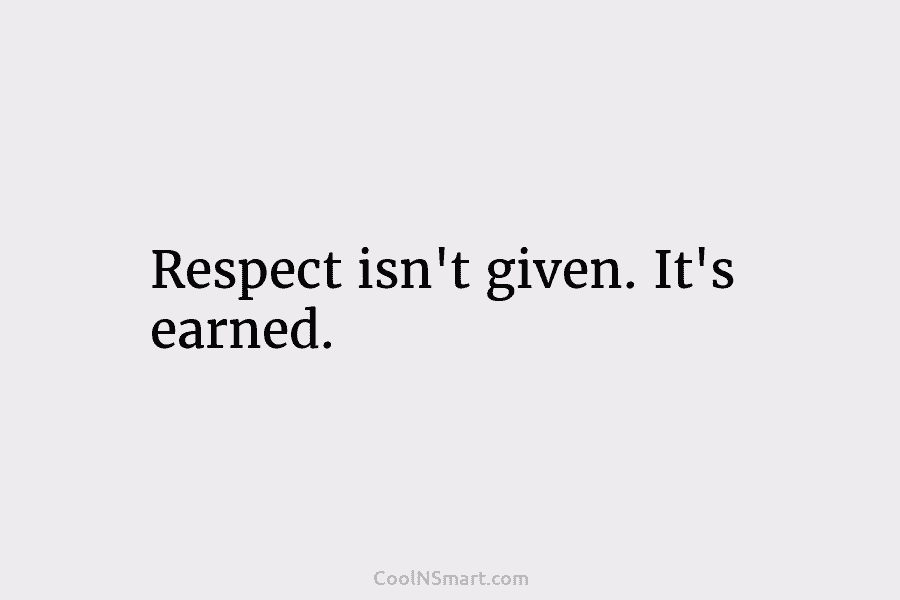 Respect isn’t given. It’s earned.