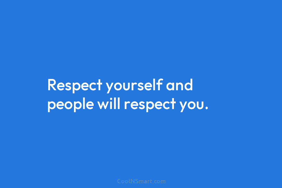 Respect yourself and people will respect you.