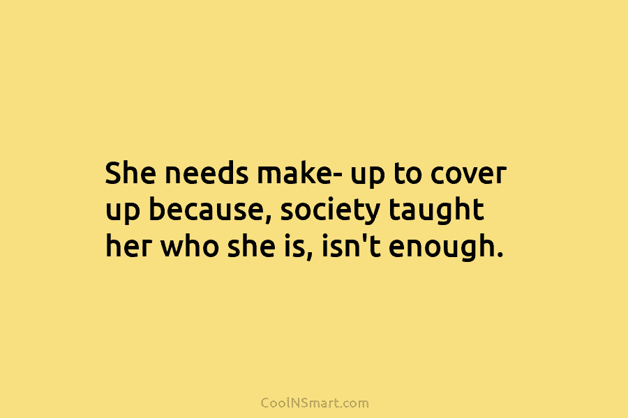 She needs make- up to cover up because, society taught her who she is, isn’t...