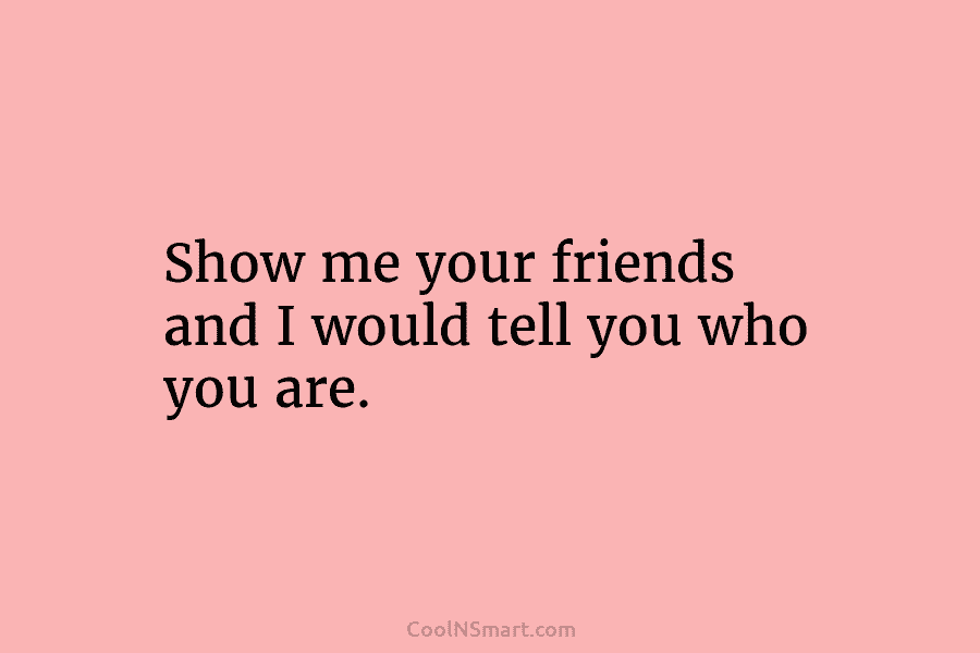 Show me your friends and I would tell you who you are.