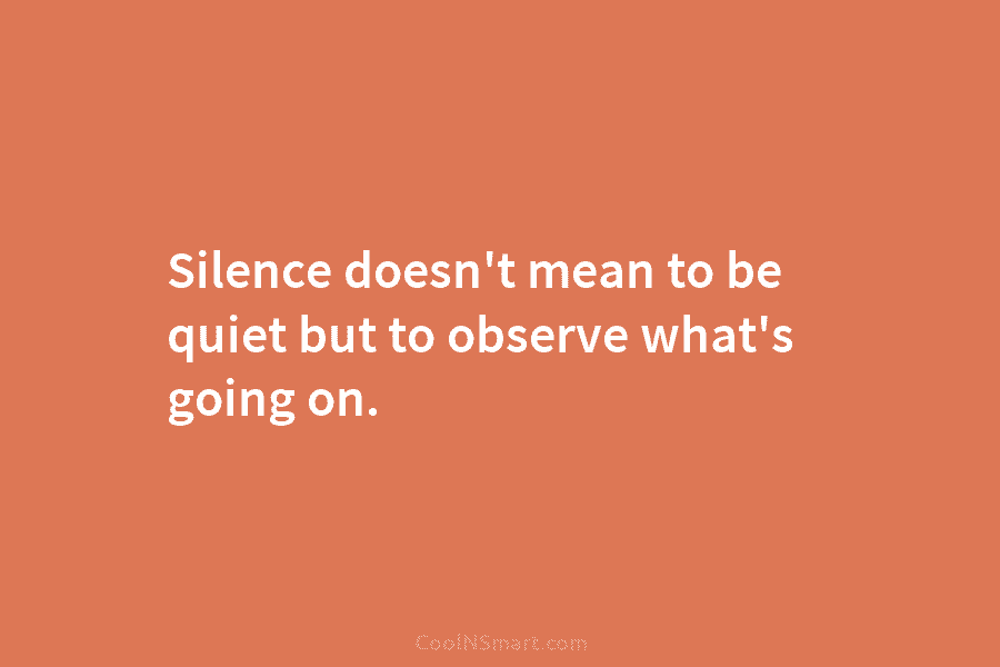 Silence doesn’t mean to be quiet but to observe what’s going on.