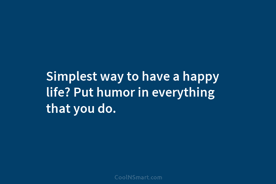 Simplest way to have a happy life? Put humor in everything that you do.