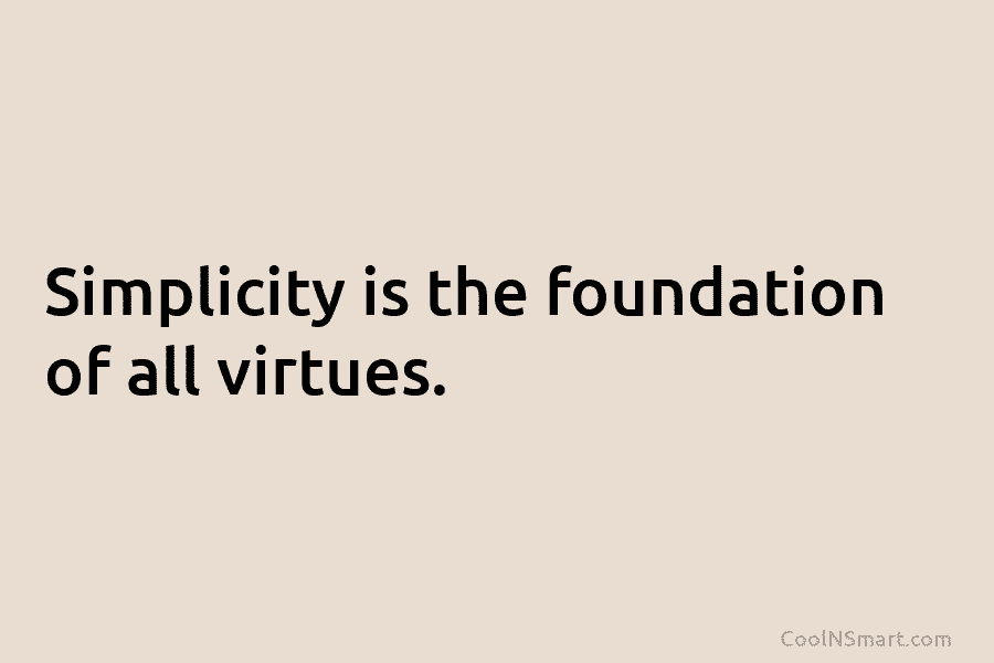 Simplicity is the foundation of all virtues.