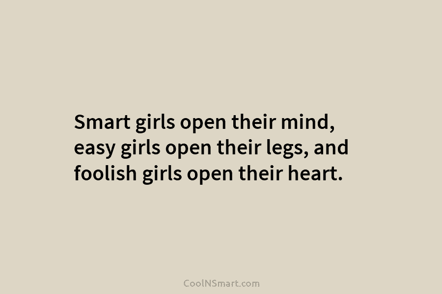 Smart girls open their mind, easy girls open their legs, and foolish girls open their heart.