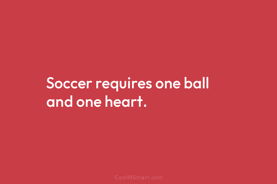 Soccer requires one ball and one heart.