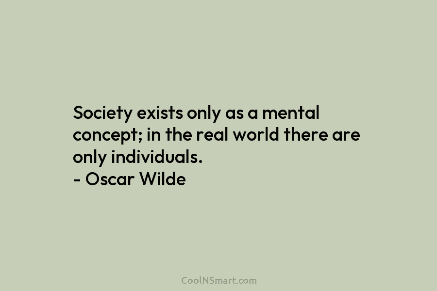 Society exists only as a mental concept; in the real world there are only individuals. – Oscar Wilde