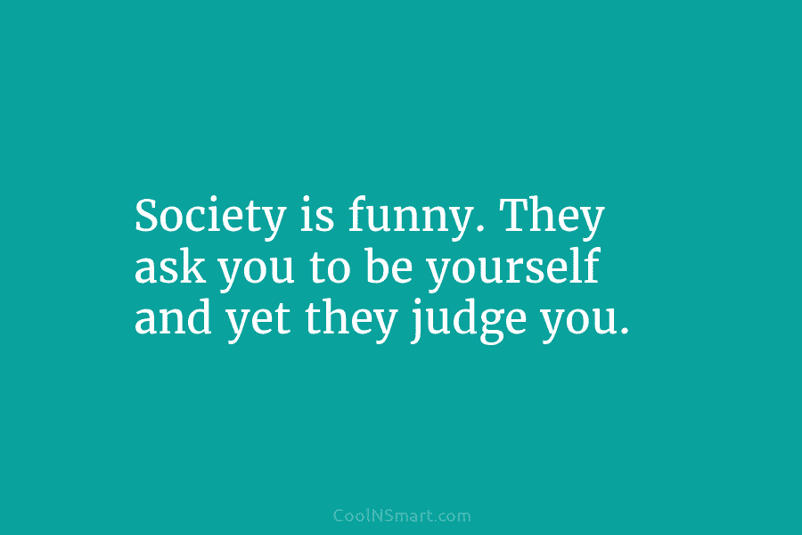 Society is funny. They ask you to be yourself and yet they judge you.
