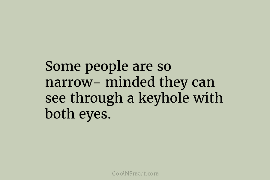 Some people are so narrow- minded they can see through a keyhole with both eyes.