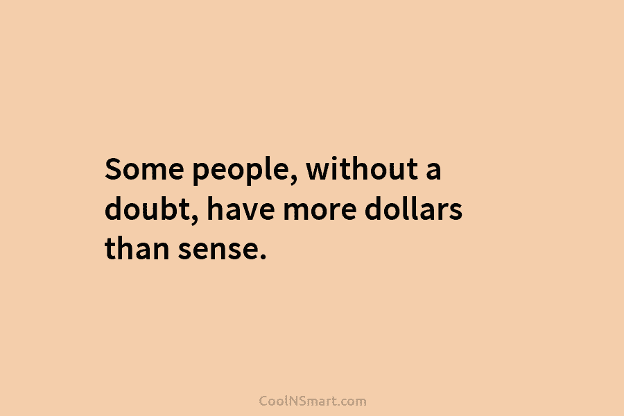 Some people, without a doubt, have more dollars than sense.
