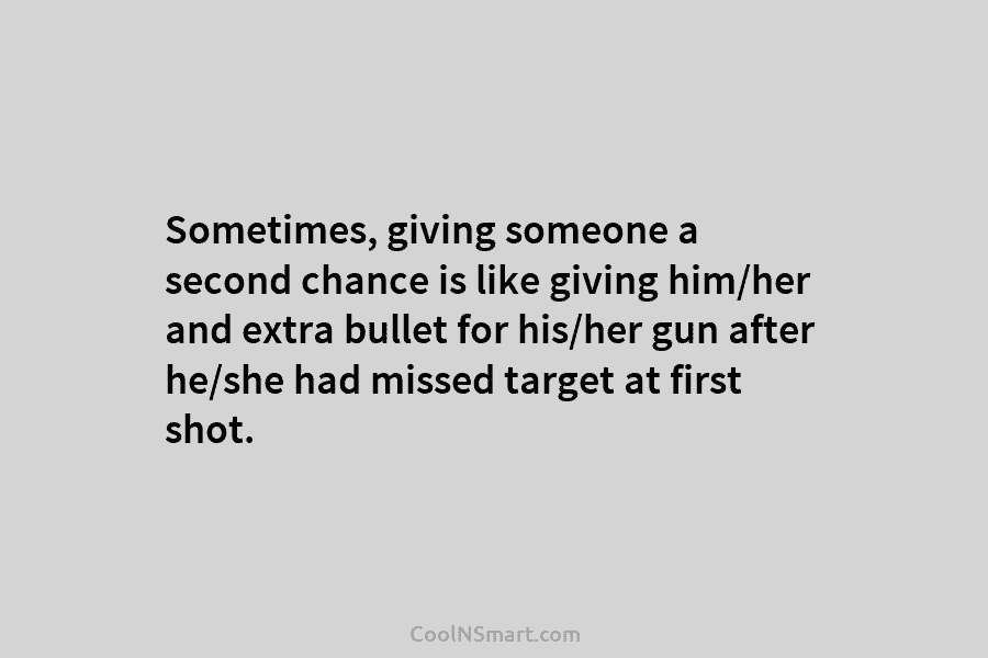 Sometimes, giving someone a second chance is like giving him/her and extra bullet for his/her gun after he/she had missed...