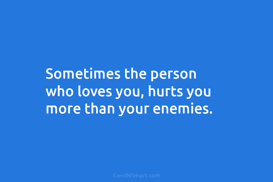 Sometimes the person who loves you, hurts you more than your enemies.