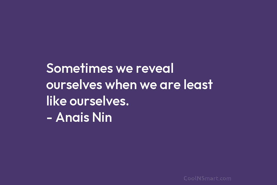 Sometimes we reveal ourselves when we are least like ourselves. – Anais Nin