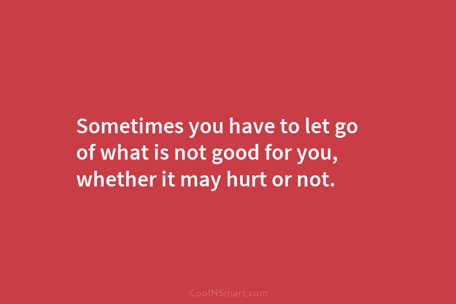 Sometimes you have to let go of what is not good for you, whether it...