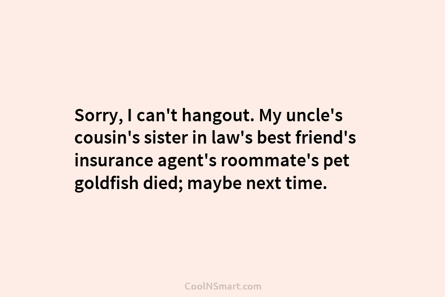 Sorry, I can’t hangout. My uncle’s cousin’s sister in law’s best friend’s insurance agent’s roommate’s pet goldfish died; maybe next...