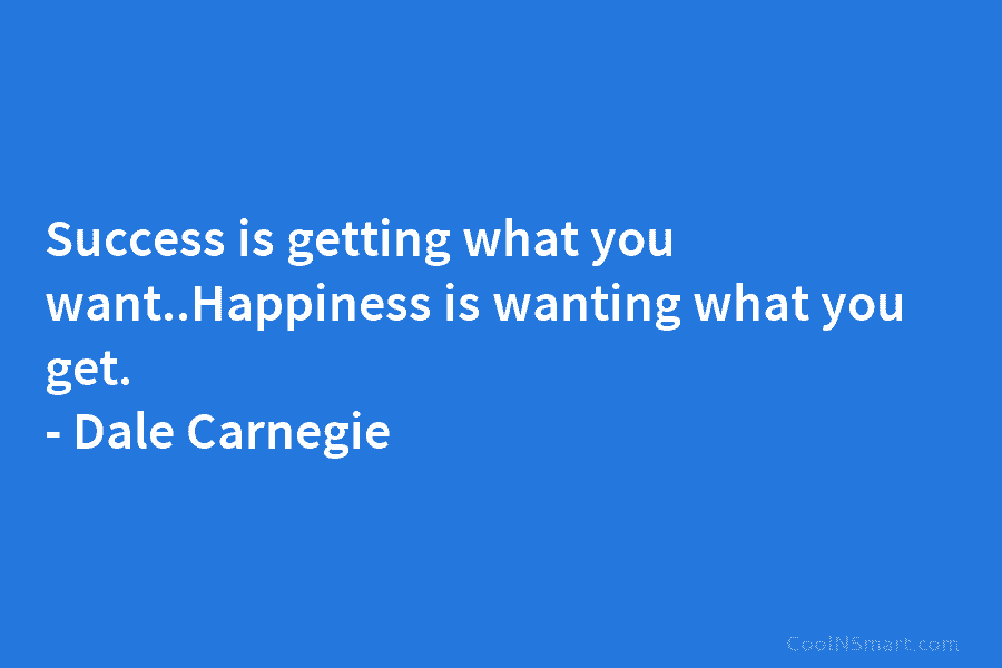 Success is getting what you want..Happiness is wanting what you get. – Dale Carnegie