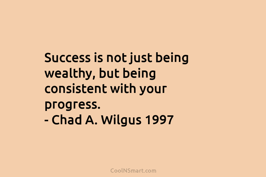 Success is not just being wealthy, but being consistent with your progress. – Chad A....