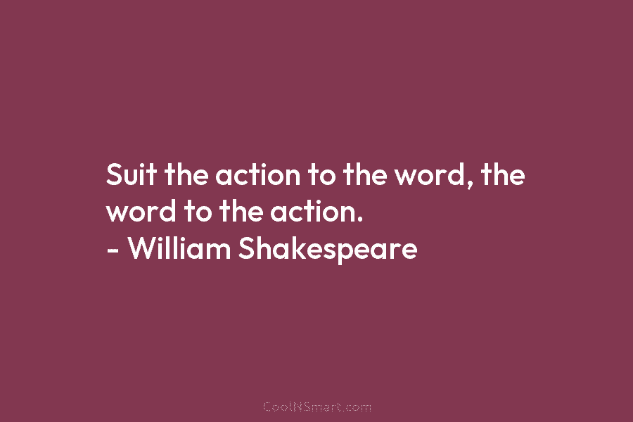 Suit the action to the word, the word to the action. – William Shakespeare