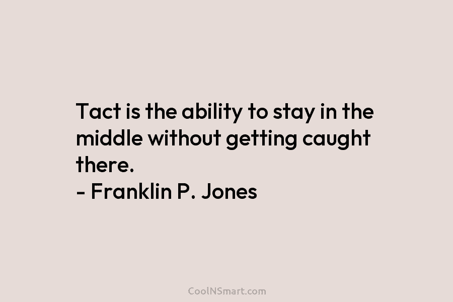 Tact is the ability to stay in the middle without getting caught there. – Franklin...