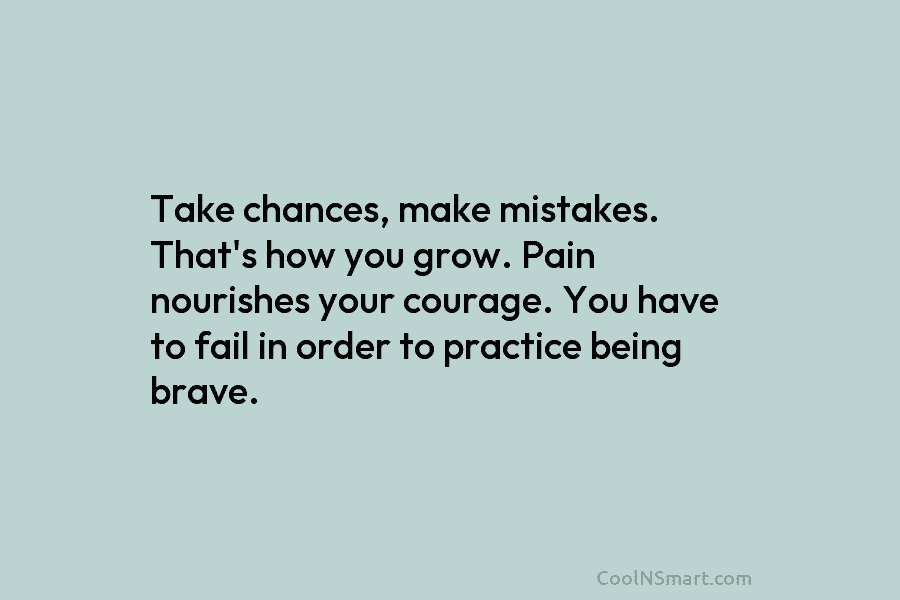 Take chances, make mistakes. That’s how you grow. Pain nourishes your courage. You have to fail in order to practice...