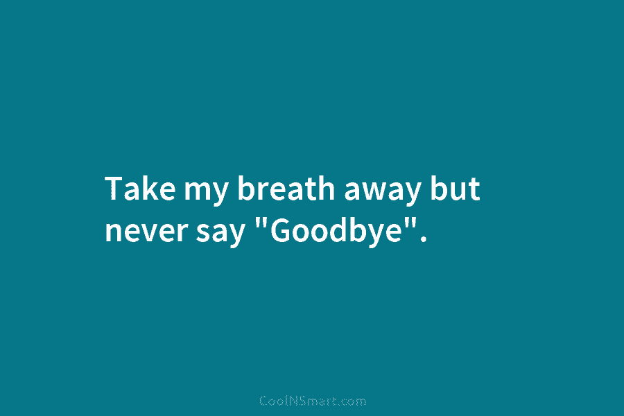 Take my breath away but never say “Goodbye”.
