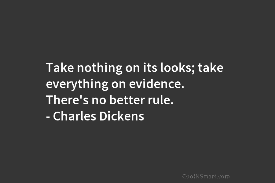 Take nothing on its looks; take everything on evidence. There’s no better rule. – Charles Dickens