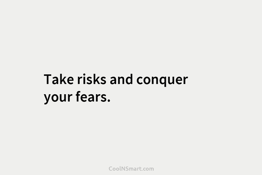 Take risks and conquer your fears.